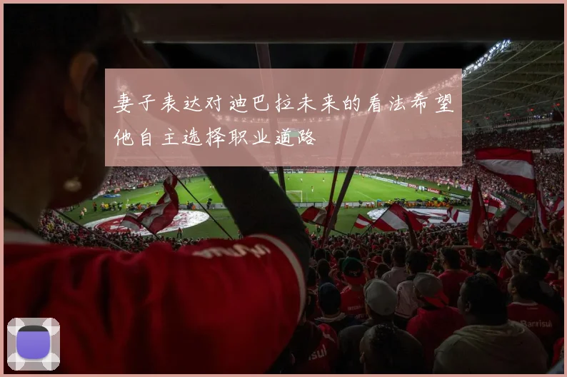 妻子表达对迪巴拉未来的看法希望他自主选择职业道路