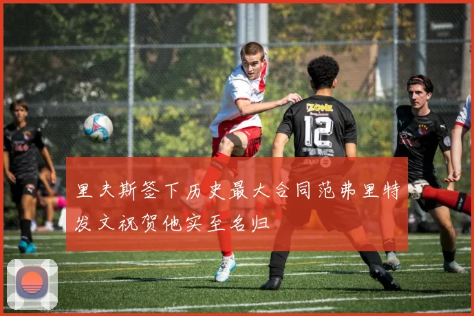 里夫斯签下历史最大合同范弗里特发文祝贺他实至名归