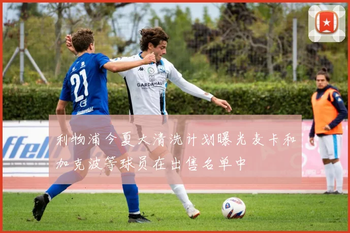 利物浦今夏大清洗计划曝光麦卡和加克波等球员在出售名单中