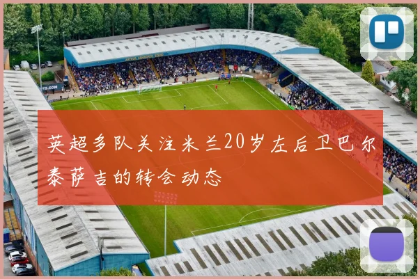 英超多队关注米兰20岁左后卫巴尔泰萨吉的转会动态