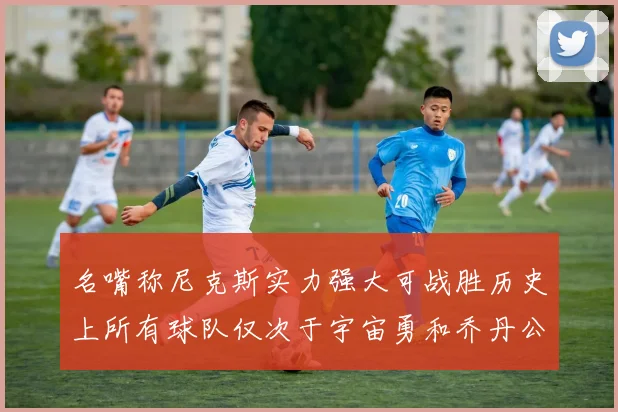 名嘴称尼克斯实力强大可战胜历史上所有球队仅次于宇宙勇和乔丹公牛