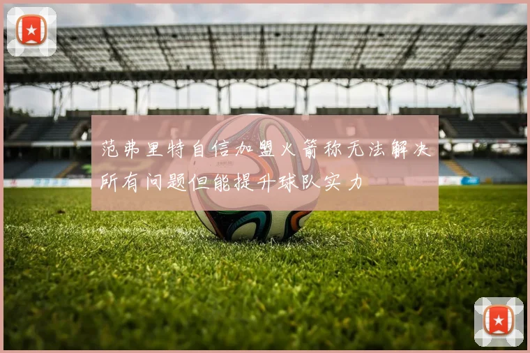 范弗里特自信加盟火箭称无法解决所有问题但能提升球队实力