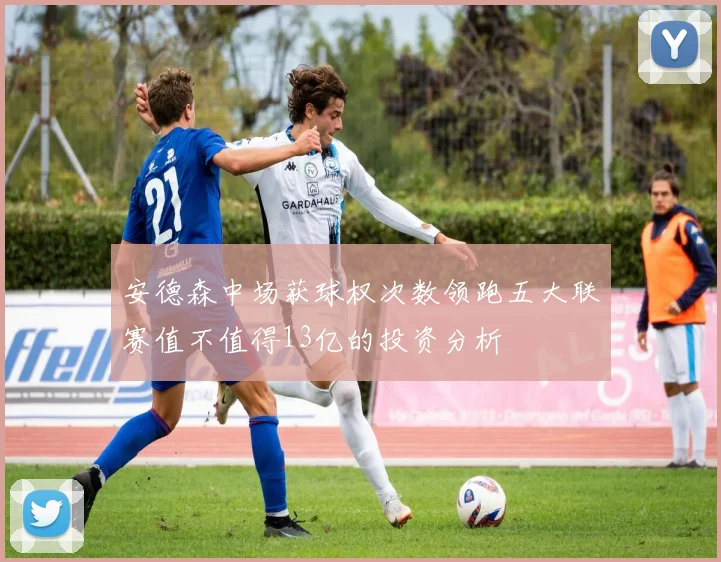 安德森中场获球权次数领跑五大联赛值不值得13亿的投资分析