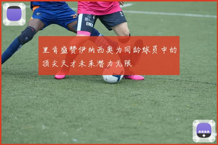 里肯盛赞伊纳西奥为同龄球员中的顶尖天才未来潜力无限