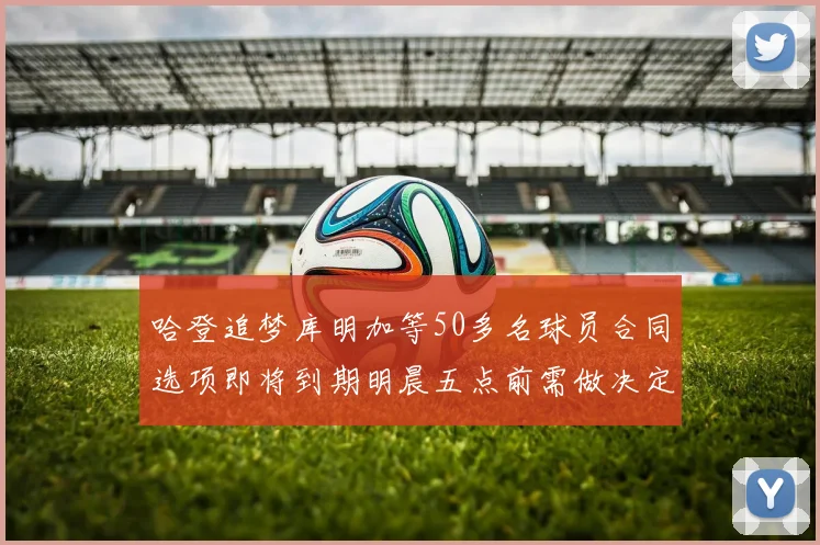 哈登追梦库明加等50多名球员合同选项即将到期明晨五点前需做决定