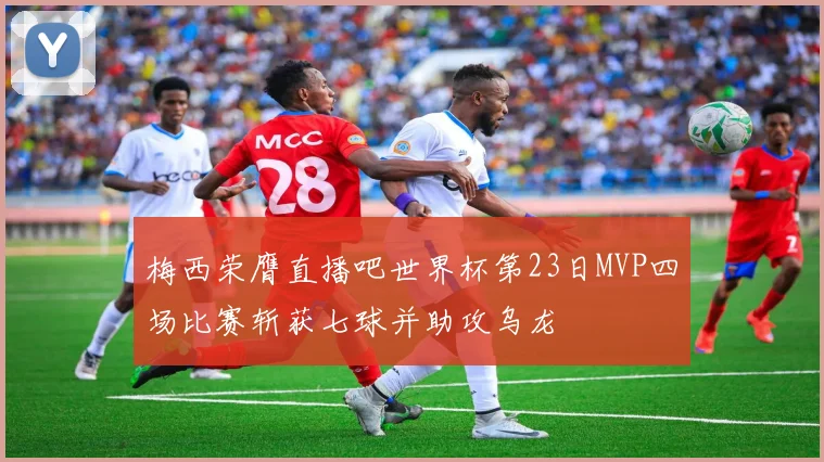 梅西荣膺直播吧世界杯第23日MVP四场比赛斩获七球并助攻乌龙