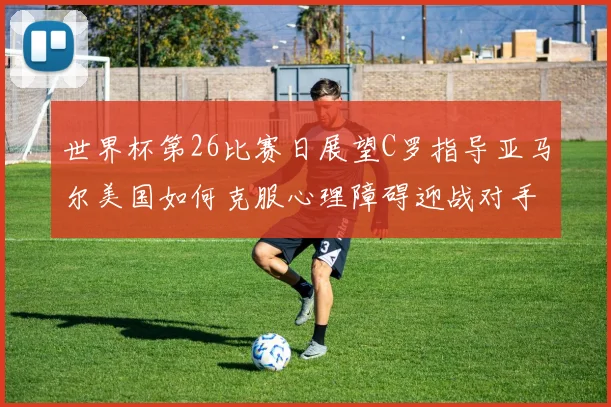 世界杯第26比赛日展望C罗指导亚马尔美国如何克服心理障碍迎战对手