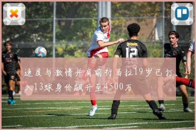 速度与激情并肩前行马拉19岁已打入13球身价飙升至4500万