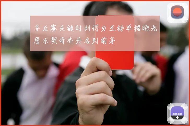 季后赛关键时刻得分王榜单揭晓老詹东契奇乔丹名列前茅