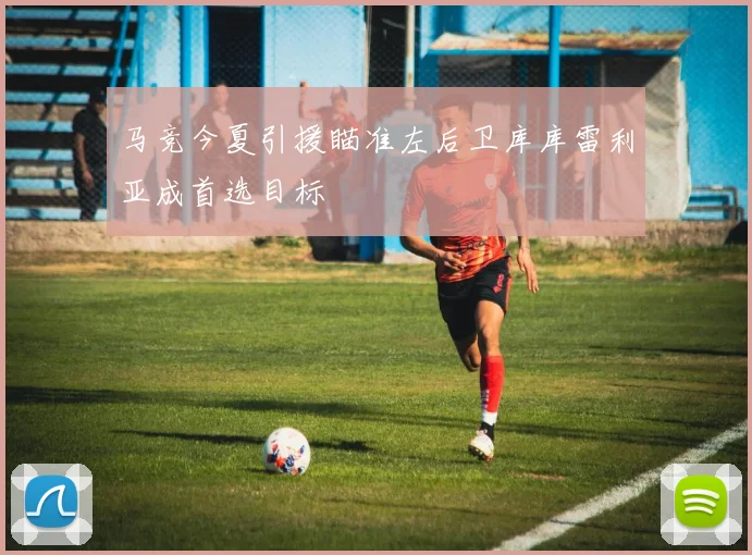 马竞今夏引援瞄准左后卫库库雷利亚成首选目标