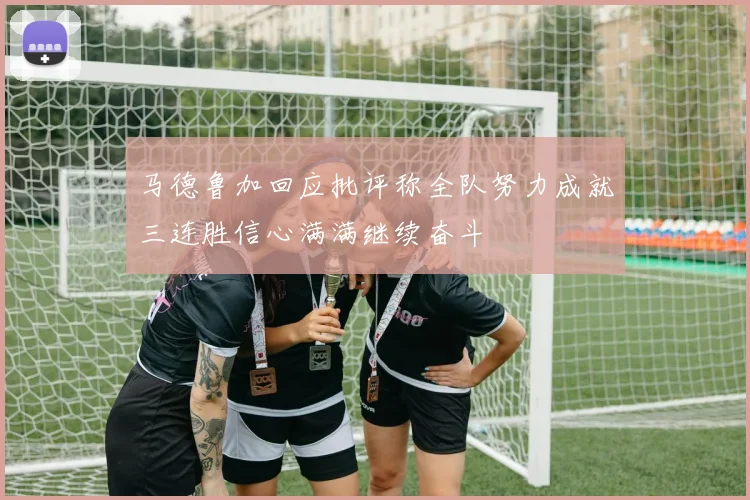 马德鲁加回应批评称全队努力成就三连胜信心满满继续奋斗