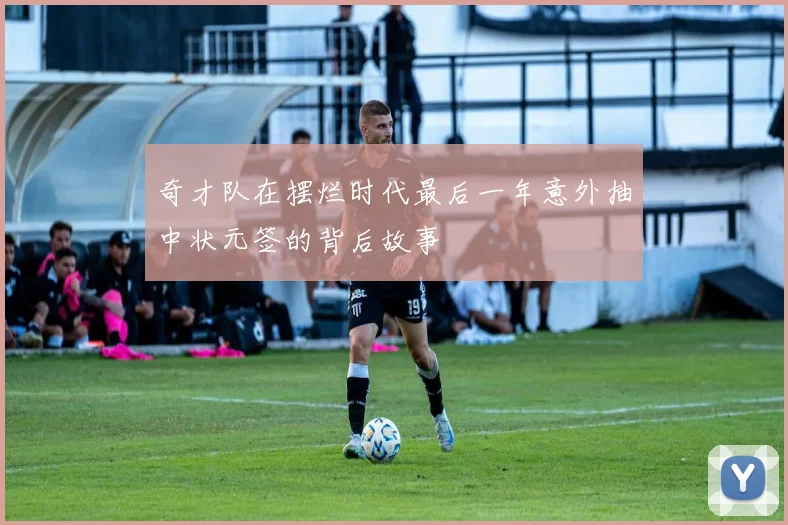 奇才队在摆烂时代最后一年意外抽中状元签的背后故事