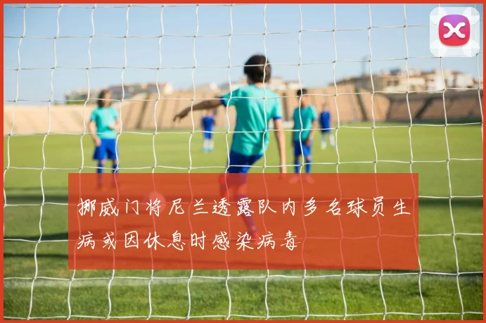 挪威门将尼兰透露队内多名球员生病或因休息时感染病毒