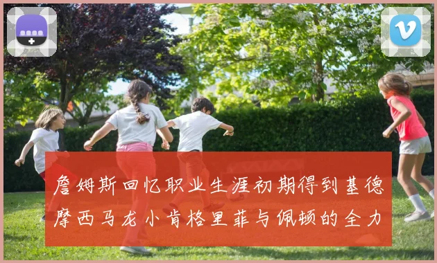詹姆斯回忆职业生涯初期得到基德摩西马龙小肯格里菲与佩顿的全力支持