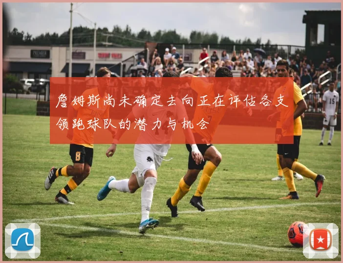 詹姆斯尚未确定去向正在评估各支领跑球队的潜力与机会