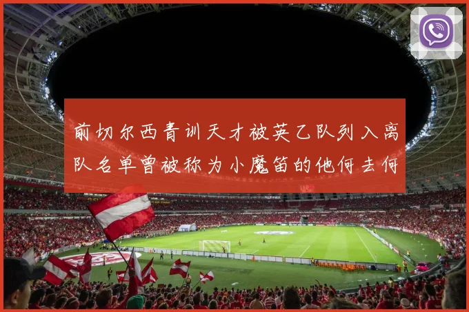 前切尔西青训天才被英乙队列入离队名单曾被称为小魔笛的他何去何从